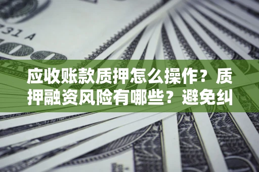 北京应收账款质押怎么操作？质押融资风险有哪些？避免纠纷高效融资技巧