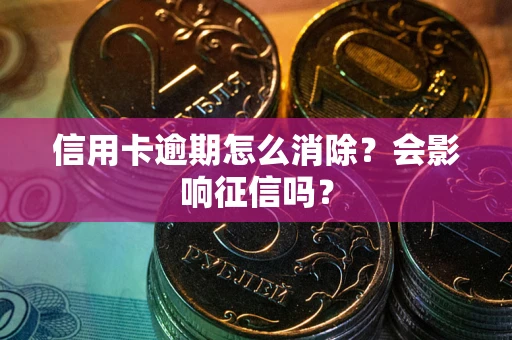 北京信用卡逾期怎么消除？会影响征信吗？