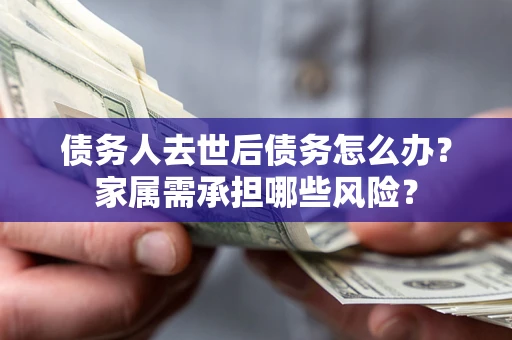 北京债务人去世后债务怎么办？家属需承担哪些风险？