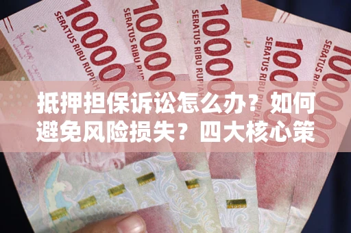 北京抵押担保诉讼怎么办？如何避免风险损失？四大核心策略全解读