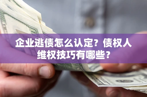 北京企业逃债怎么认定？债权人维权技巧有哪些？