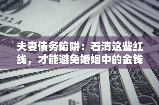 北京夫妻债务陷阱：看清这些红线，才能避免婚姻中的金钱危机