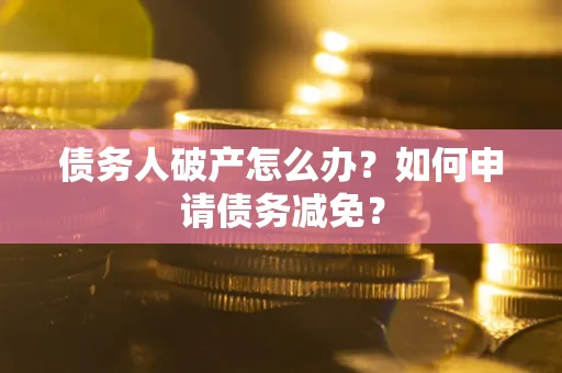 北京债务人破产怎么办？如何申请债务减免？