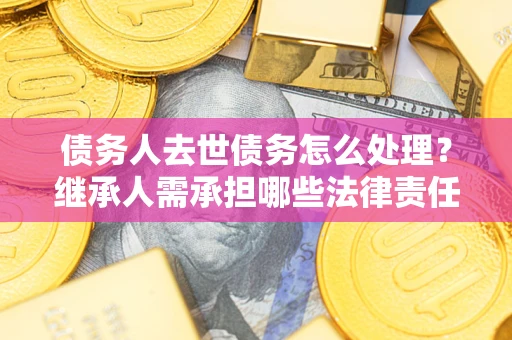 北京债务人去世债务怎么处理？继承人需承担哪些法律责任？