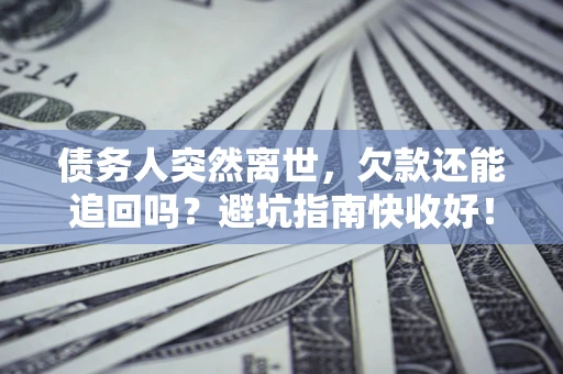 北京债务人突然离世，欠款还能追回吗？避坑指南快收好！