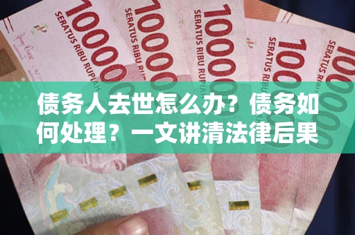 北京债务人去世怎么办？债务如何处理？一文讲清法律后果