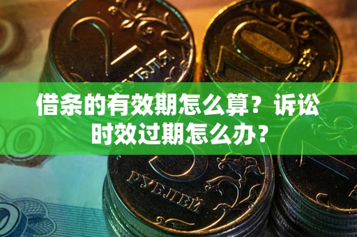 北京借条的有效期怎么算？诉讼时效过期怎么办？