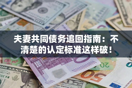 北京夫妻共同债务追回指南：不清楚的认定标准这样破！