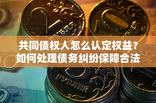 北京共同债权人怎么认定权益？如何处理债务纠纷保障合法权益？