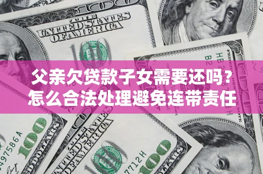 北京父亲欠贷款子女需要还吗？怎么合法处理避免连带责任？