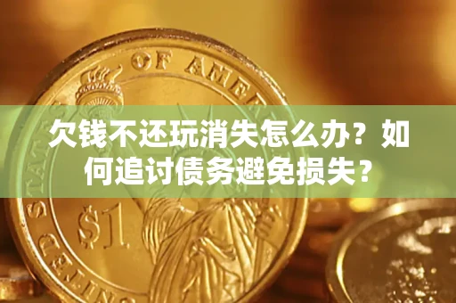 北京欠钱不还玩消失怎么办？如何追讨债务避免损失？