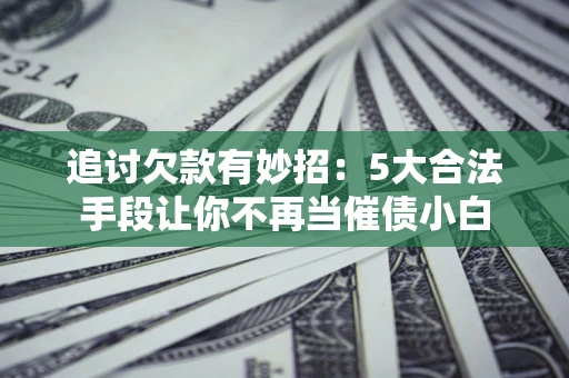 北京追讨欠款有妙招：5大合法手段让你不再当催债小白