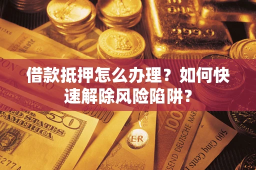 北京借款抵押怎么办理？如何快速解除风险陷阱？