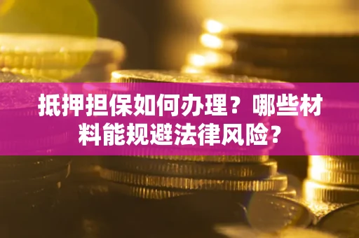 北京抵押担保如何办理？哪些材料能规避法律风险？