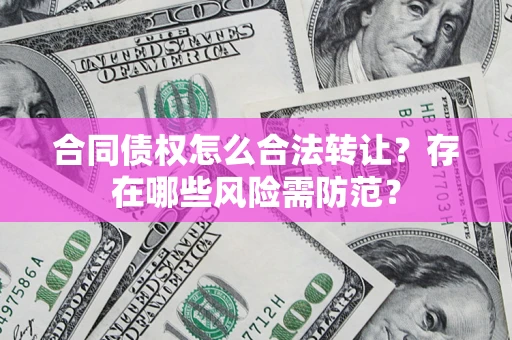 北京合同债权怎么合法转让？存在哪些风险需防范？