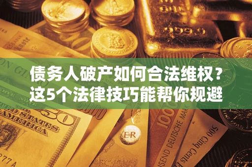 北京债务人破产如何合法维权？这5个法律技巧能帮你规避风险
