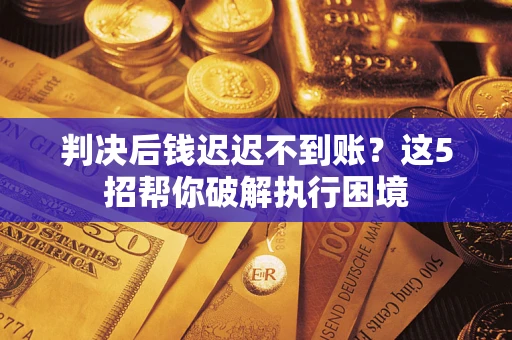 北京判决后钱迟迟不到账？这5招帮你破解执行困境