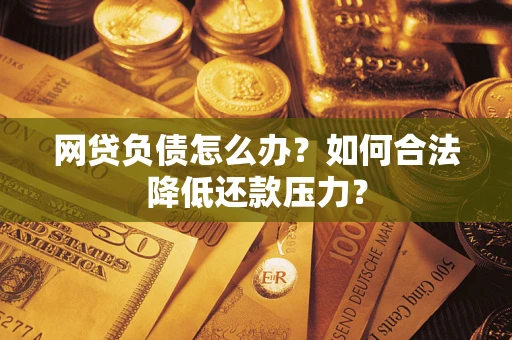 北京网贷负债怎么办？如何合法降低还款压力？