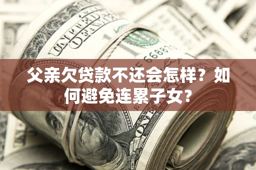 北京父亲欠贷款不还会怎样？如何避免连累子女？