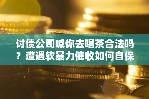 北京讨债公司喊你去喝茶合法吗？遭遇软暴力催收如何自保？