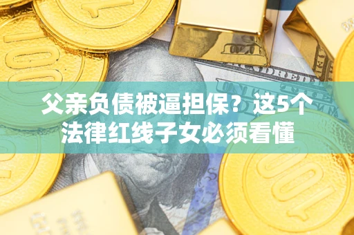 北京父亲负债被逼担保？这5个法律红线子女必须看懂