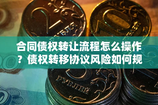 北京合同债权转让流程怎么操作？债权转移协议风险如何规避？