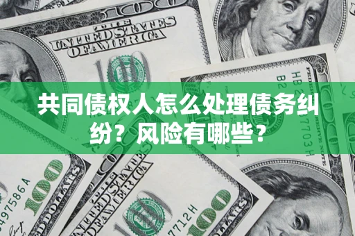 北京共同债权人怎么处理债务纠纷？风险有哪些？