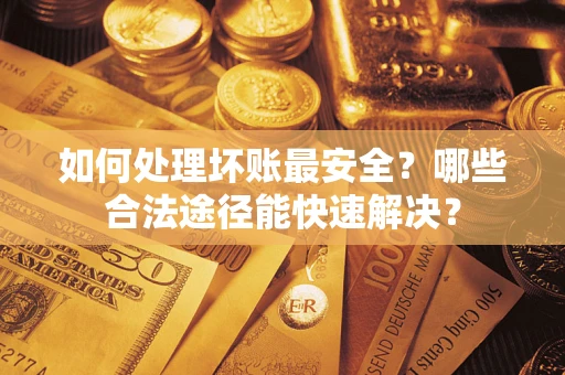 北京如何处理坏账最安全？哪些合法途径能快速解决？