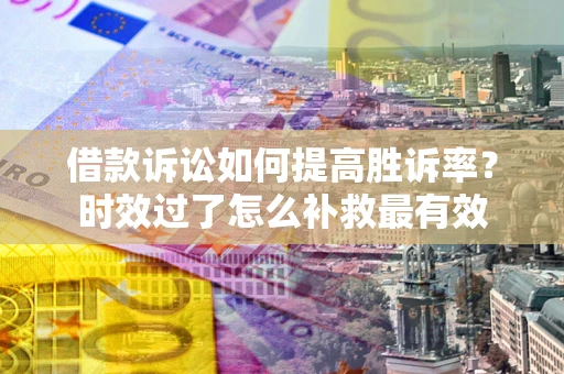 北京借款诉讼如何提高胜诉率？时效过了怎么补救最有效