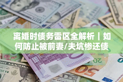 北京离婚时债务雷区全解析｜如何防止被前妻/夫坑惨还债？