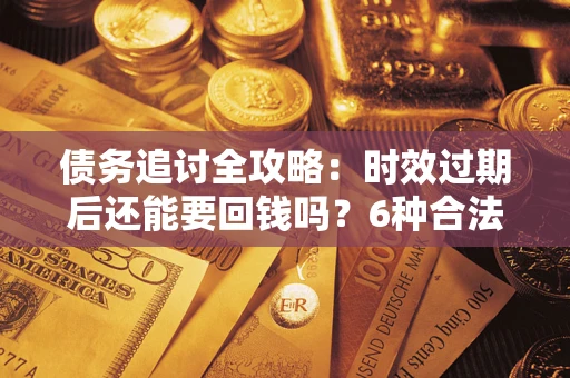 北京债务追讨全攻略：时效过期后还能要回钱吗？6种合法手段助你维权