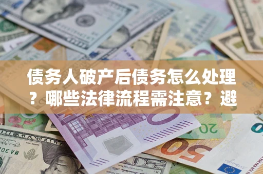 北京债务人破产后债务怎么处理？哪些法律流程需注意？避免踩坑指南
