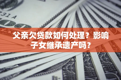 北京父亲欠贷款如何处理?影响子女继承遗产吗? 北京父亲欠贷款如何处理?影响子女继承遗产吗?