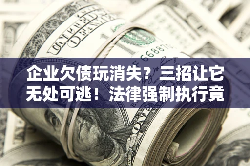 北京企业欠债玩消失？三招让它无处可逃！法律强制执行竟比讨债公司还狠？