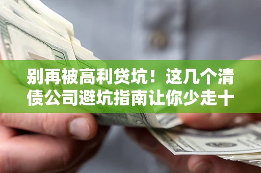 北京别再被高利贷坑！这几个清债公司避坑指南让你少走十年弯路