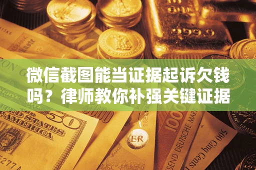 北京微信截图能当证据起诉欠钱吗？律师教你补强关键证据