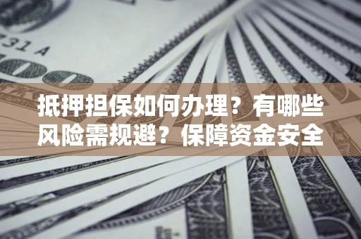 北京抵押担保如何办理？有哪些风险需规避？保障资金安全