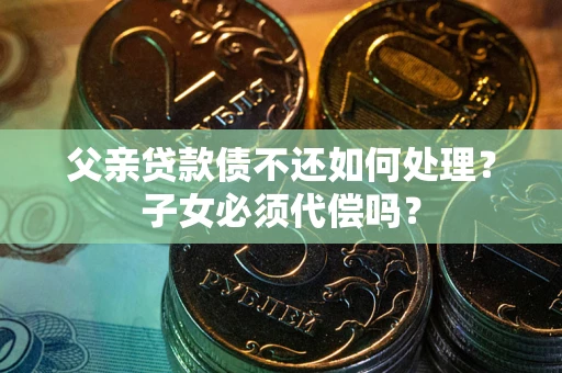 北京父亲贷款债不还如何处理？子女必须代偿吗？