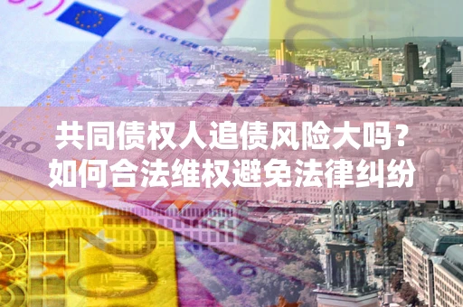 北京共同债权人追债风险大吗?如何合法维权避免法律纠纷? 北京共同债权人追债风险大吗?如何合法维权避免法律纠纷?
