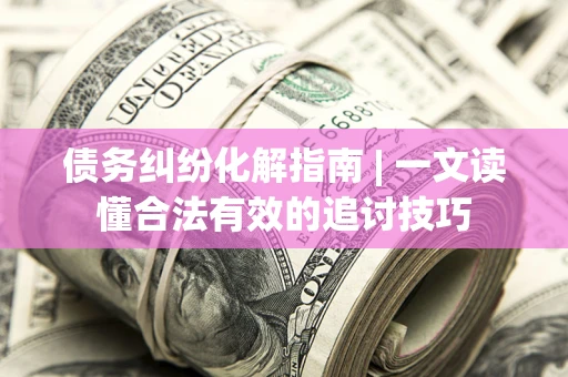 北京债务纠纷化解指南 | 一文读懂合法有效的追讨技巧