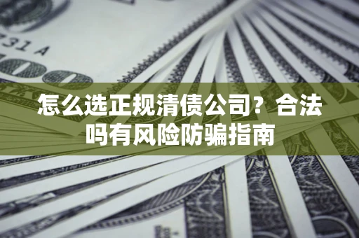 北京怎么选正规清债公司？合法吗有风险防骗指南