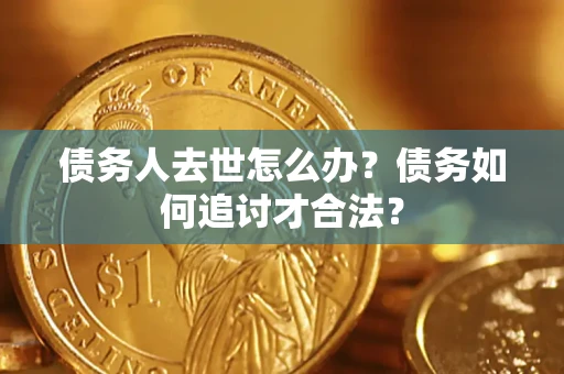 北京债务人去世怎么办？债务如何追讨才合法？