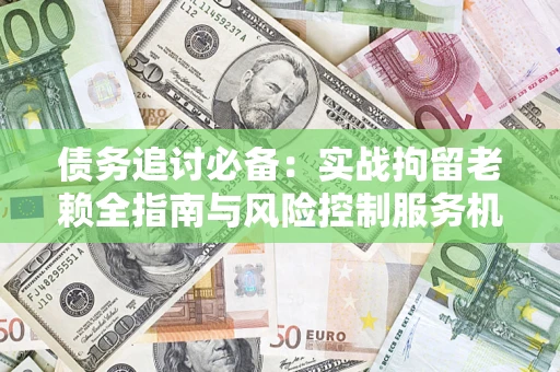 北京债务追讨必备：实战拘留老赖全指南与风险控制服务机构推荐