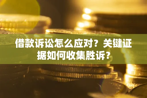 北京借款诉讼怎么应对？关键证据如何收集胜诉？