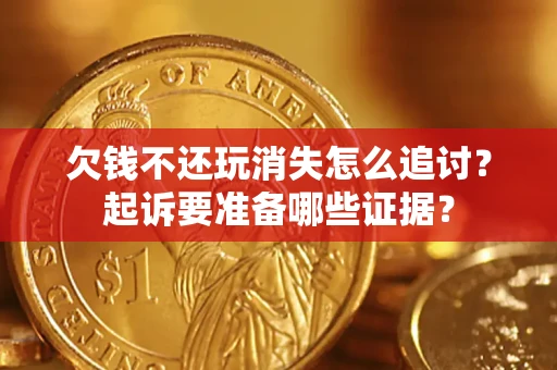 北京欠钱不还玩消失怎么追讨？起诉要准备哪些证据？