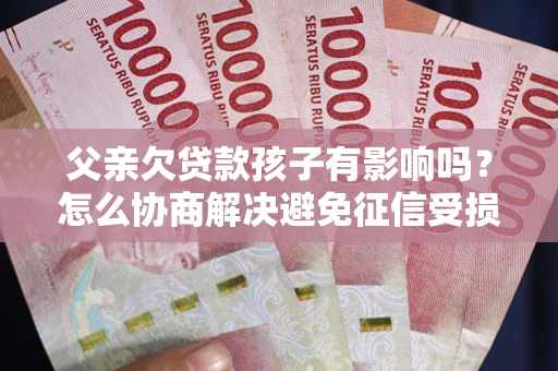 北京父亲欠贷款孩子有影响吗？怎么协商解决避免征信受损？