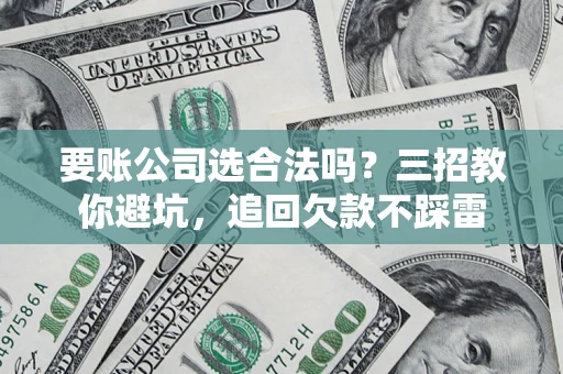 北京要账公司选合法吗？三招教你避坑，追回欠款不踩雷