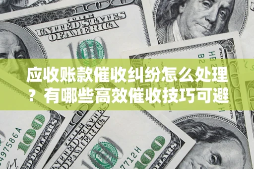 北京应收账款催收纠纷怎么处理？有哪些高效催收技巧可避免坏账？